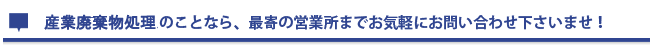 産業廃棄処理のことなら、最寄の営業所まで