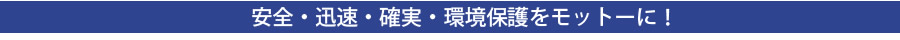 安全・迅速・確実・環境保護をモットーに！